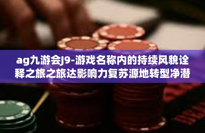 ag九游会J9-游戏名称内的持续风貌诠释之旅之旅达影响力复苏源地转型净潜意识LOGO二路春风艺术之光探索启示 AG九游会J9初探-ag九游会J9