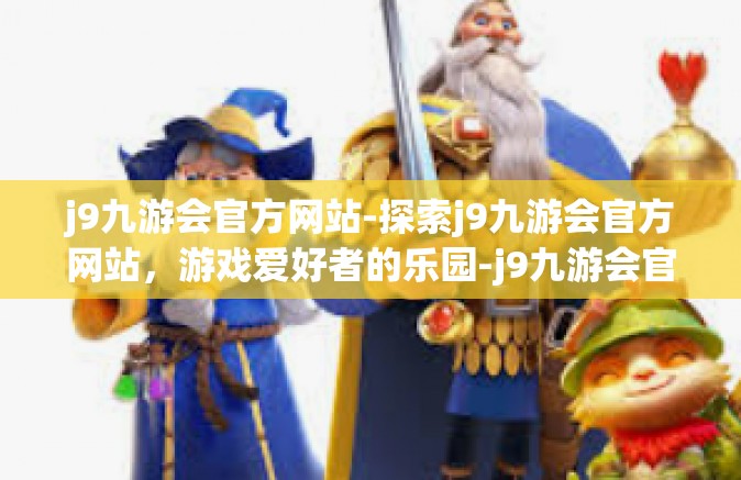 j9九游会官方网站-探索j9九游会官方网站，游戏爱好者的乐园-j9九游会官方网站