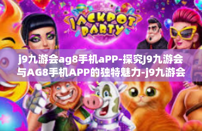 j9九游会ag8手机aPP-探究J9九游会与AG8手机APP的独特魅力-j9九游会ag8手机aPP