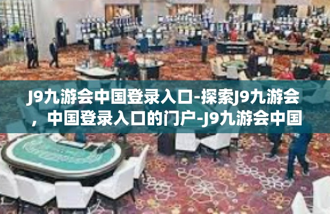J9九游会中国登录入口-探索J9九游会，中国登录入口的门户-J9九游会中国登录入口
