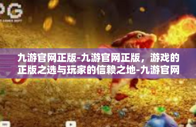 九游官网正版-九游官网正版，游戏的正版之选与玩家的信赖之地-九游官网正版