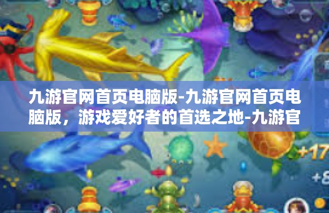 九游官网首页电脑版-九游官网首页电脑版，游戏爱好者的首选之地-九游官网首页电脑版