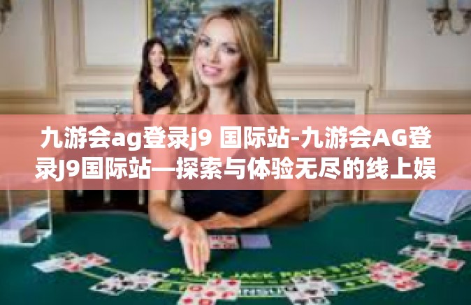 九游会ag登录j9 国际站-九游会AG登录J9国际站—探索与体验无尽的线上娱乐魅力-九游会ag登录j9 国际站