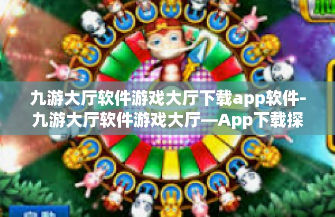 九游大厅软件游戏大厅下载app软件-九游大厅软件游戏大厅—App下载探索之旅-九游大厅软件游戏大厅下载app软件