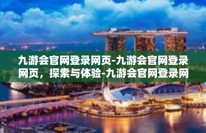 九游会官网登录网页-九游会官网登录网页，探索与体验-九游会官网登录网页