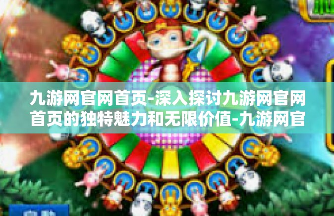 九游网官网首页-深入探讨九游网官网首页的独特魅力和无限价值-九游网官网首页