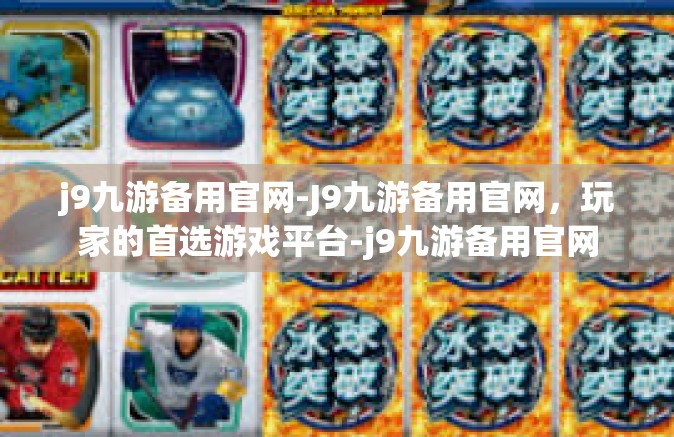 j9九游备用官网-J9九游备用官网，玩家的首选游戏平台-j9九游备用官网