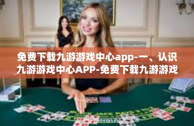 免费下载九游游戏中心app-一、认识九游游戏中心APP-免费下载九游游戏中心app