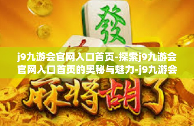 j9九游会官网入口首页-探索j9九游会官网入口首页的奥秘与魅力-j9九游会官网入口首页