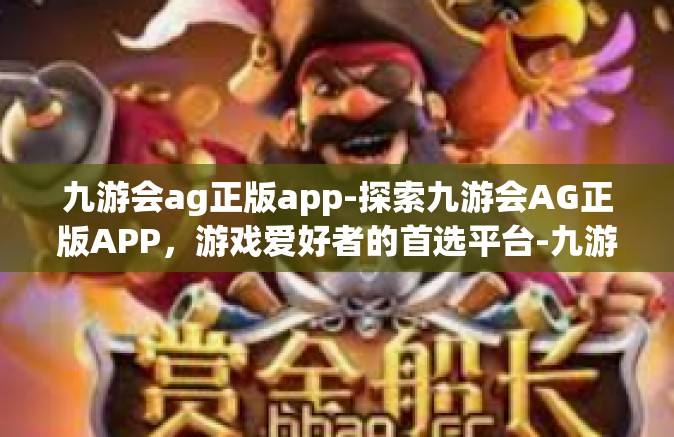九游会ag正版app-探索九游会AG正版APP，游戏爱好者的首选平台-九游会ag正版app