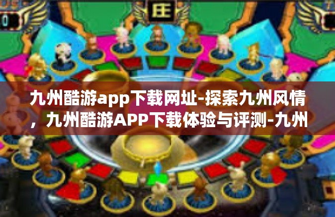 九州酷游app下载网址-探索九州风情，九州酷游APP下载体验与评测-九州酷游app下载网址