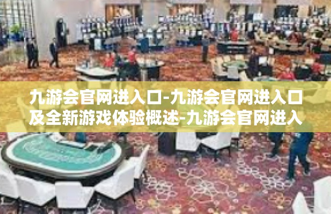 九游会官网进入口-九游会官网进入口及全新游戏体验概述-九游会官网进入口