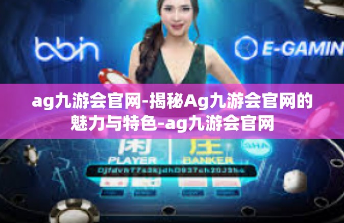 ag九游会官网-揭秘Ag九游会官网的魅力与特色-ag九游会官网