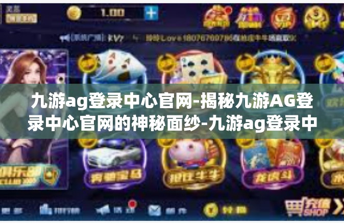 九游ag登录中心官网-揭秘九游AG登录中心官网的神秘面纱-九游ag登录中心官网