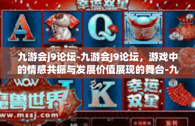 九游会j9论坛-九游会J9论坛，游戏中的情感共振与发展价值展现的舞台-九游会j9论坛