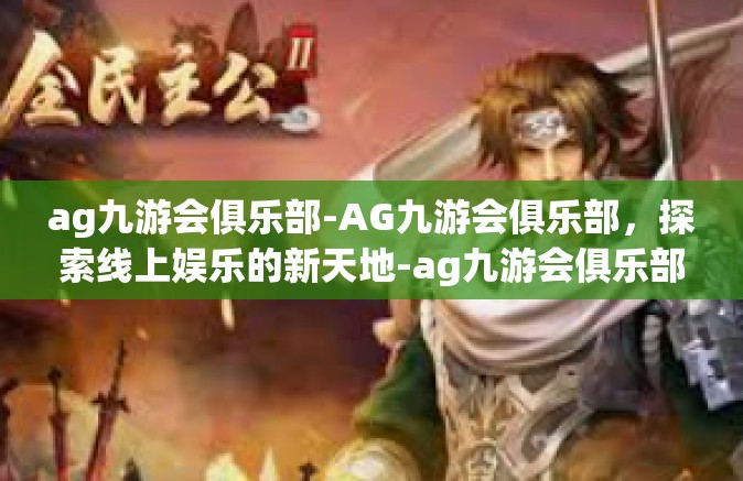 ag九游会俱乐部-AG九游会俱乐部，探索线上娱乐的新天地-ag九游会俱乐部