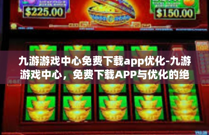 九游游戏中心免费下载app优化-九游游戏中心，免费下载APP与优化的绝佳体验-九游游戏中心免费下载app优化