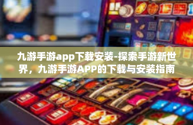 九游手游app下载安装-探索手游新世界，九游手游APP的下载与安装指南-九游手游app下载安装