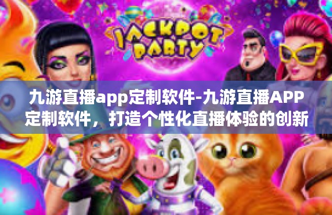 九游直播app定制软件-九游直播APP定制软件，打造个性化直播体验的创新之路-九游直播app定制软件