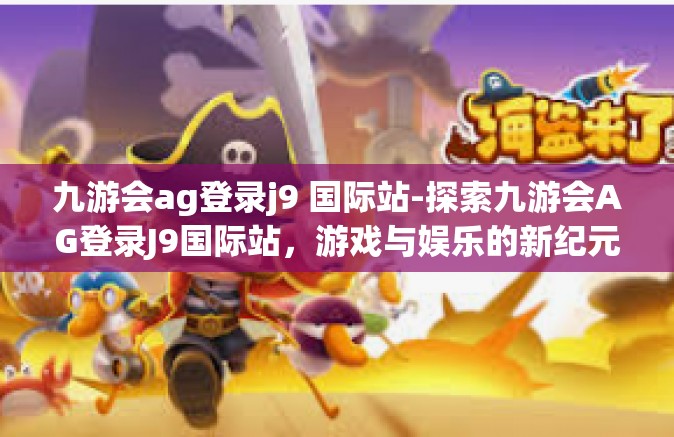 九游会ag登录j9 国际站-探索九游会AG登录J9国际站，游戏与娱乐的新纪元-九游会ag登录j9 国际站