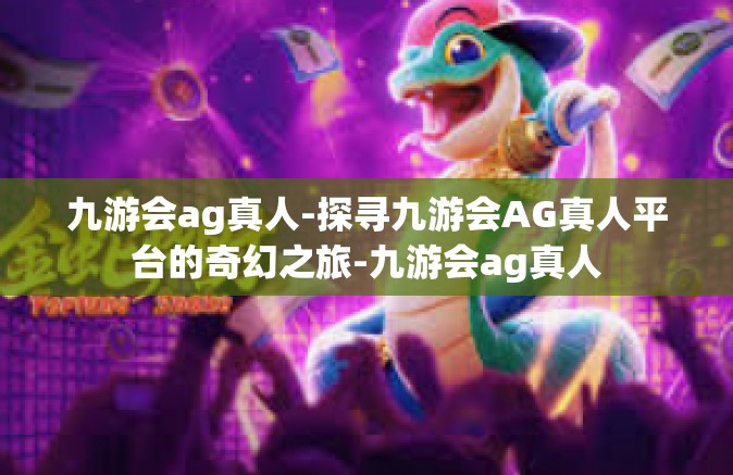 九游会ag真人-探寻九游会AG真人平台的奇幻之旅-九游会ag真人