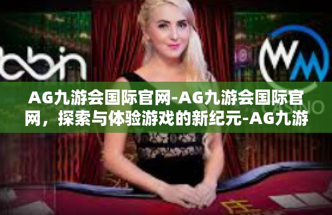 AG九游会国际官网-AG九游会国际官网，探索与体验游戏的新纪元-AG九游会国际官网