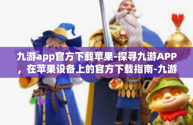 九游app官方下载苹果-探寻九游APP，在苹果设备上的官方下载指南-九游app官方下载苹果