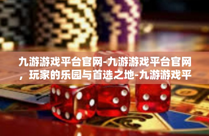 九游游戏平台官网-九游游戏平台官网，玩家的乐园与首选之地-九游游戏平台官网