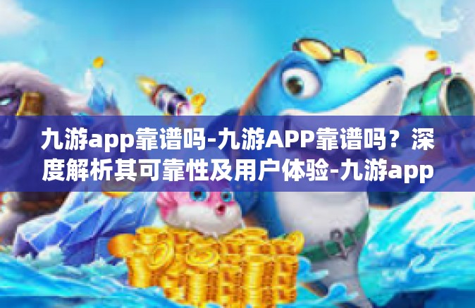 九游app靠谱吗-九游APP靠谱吗？深度解析其可靠性及用户体验-九游app靠谱吗