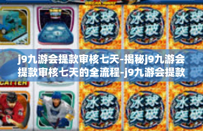 j9九游会提款审核七天-揭秘j9九游会提款审核七天的全流程-j9九游会提款审核七天