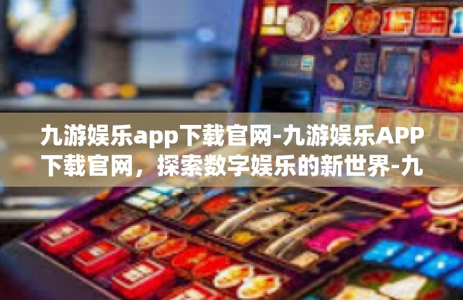 九游娱乐app下载官网-九游娱乐APP下载官网，探索数字娱乐的新世界-九游娱乐app下载官网