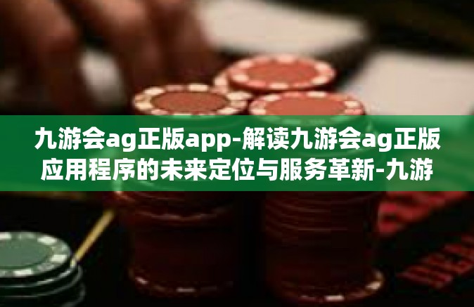九游会ag正版app-解读九游会ag正版应用程序的未来定位与服务革新-九游会ag正版app