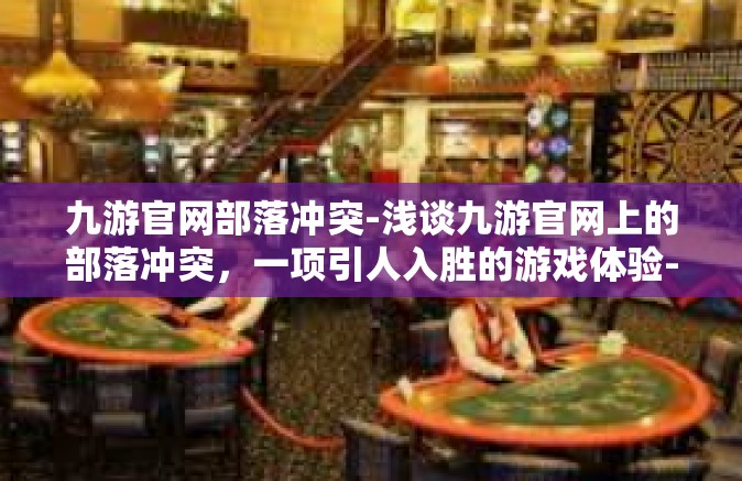 九游官网部落冲突-浅谈九游官网上的部落冲突，一项引人入胜的游戏体验-九游官网部落冲突
