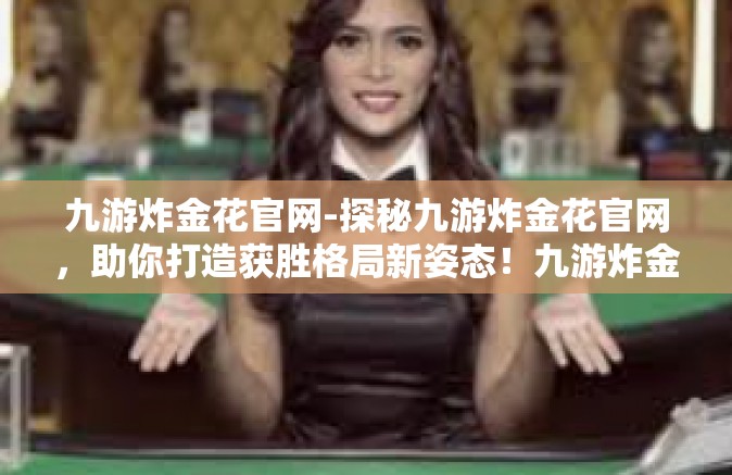 九游炸金花官网-探秘九游炸金花官网，助你打造获胜格局新姿态！九游炸金花官网
