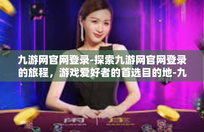 九游网官网登录-探索九游网官网登录的旅程，游戏爱好者的首选目的地-九游网官网登录