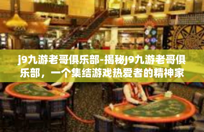 j9九游老哥俱乐部-揭秘J9九游老哥俱乐部，一个集结游戏热爱者的精神家园-j9九游老哥俱乐部