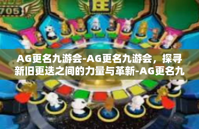 AG更名九游会-AG更名九游会，探寻新旧更迭之间的力量与革新-AG更名九游会
