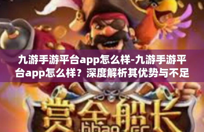 九游手游平台app怎么样-九游手游平台app怎么样？深度解析其优势与不足-九游手游平台app怎么样