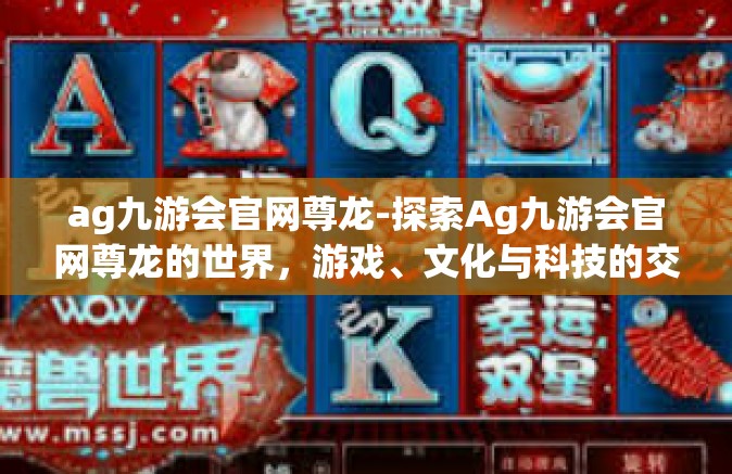 ag九游会官网尊龙-探索Ag九游会官网尊龙的世界，游戏、文化与科技的交融-ag九游会官网尊龙
