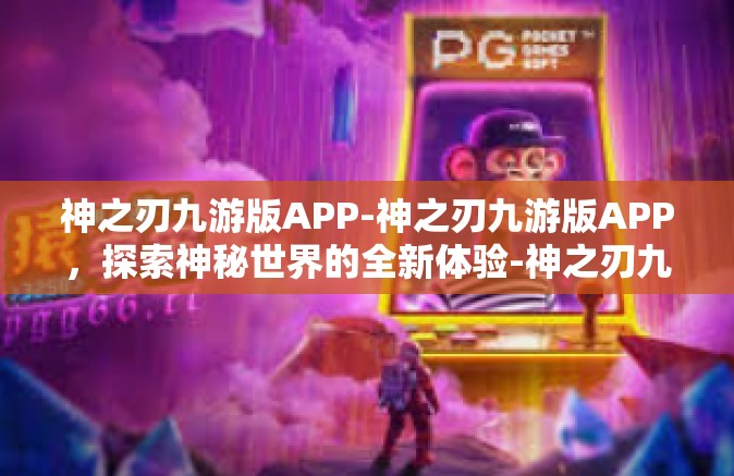 神之刃九游版APP-神之刃九游版APP，探索神秘世界的全新体验-神之刃九游版APP