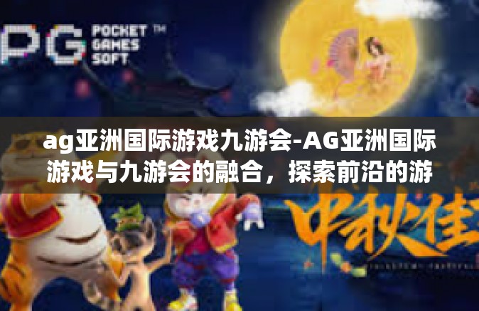 ag亚洲国际游戏九游会-AG亚洲国际游戏与九游会的融合，探索前沿的游戏盛宴-ag亚洲国际游戏九游会