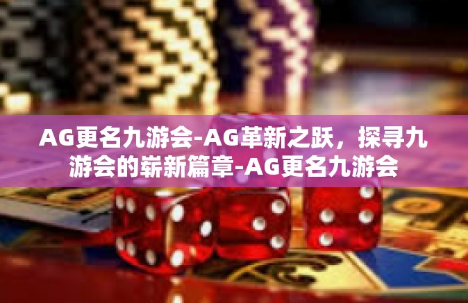 AG更名九游会-AG革新之跃，探寻九游会的崭新篇章-AG更名九游会