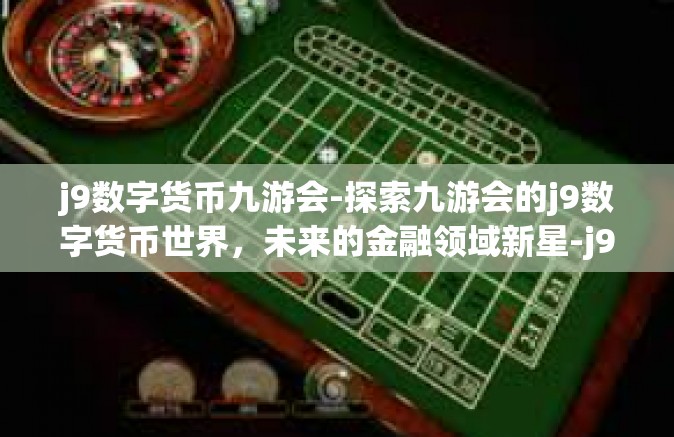 j9数字货币九游会-探索九游会的j9数字货币世界，未来的金融领域新星-j9数字货币九游会