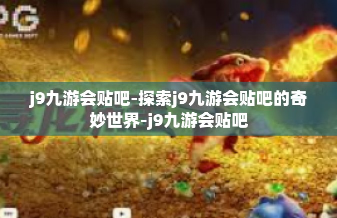 j9九游会贴吧-探索j9九游会贴吧的奇妙世界-j9九游会贴吧