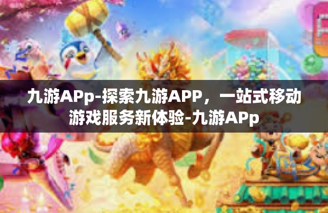 九游APp-探索九游APP，一站式移动游戏服务新体验-九游APp