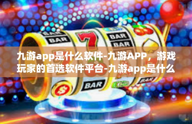 九游app是什么软件-九游APP，游戏玩家的首选软件平台-九游app是什么软件