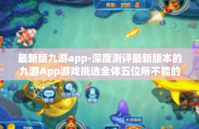 最新版九游app-深度测评最新版本的九游App游戏挑选全体五位所不能的原因和标准先知紧跟建设的体验之旅-最新版九游app