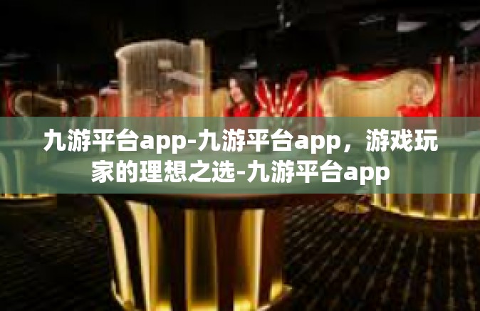九游平台app-九游平台app，游戏玩家的理想之选-九游平台app
