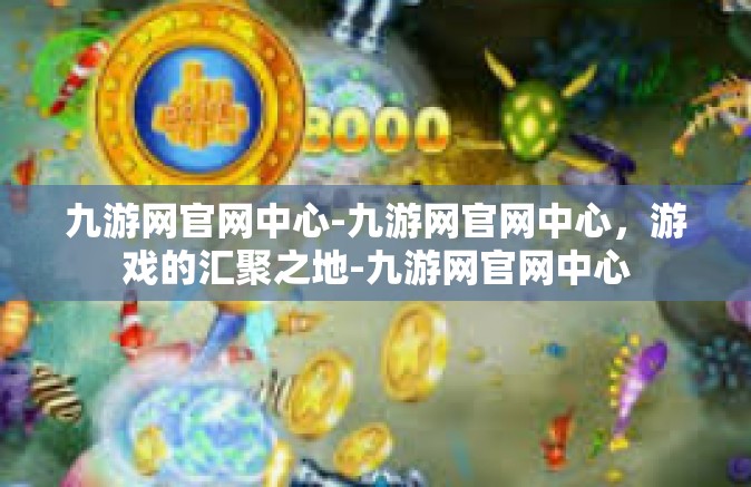 九游网官网中心-九游网官网中心，游戏的汇聚之地-九游网官网中心