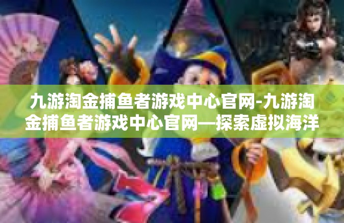 九游淘金捕鱼者游戏中心官网-九游淘金捕鱼者游戏中心官网—探索虚拟海洋的乐园-九游淘金捕鱼者游戏中心官网